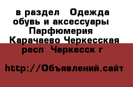  в раздел : Одежда, обувь и аксессуары » Парфюмерия . Карачаево-Черкесская респ.,Черкесск г.